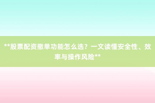 **股票配资撤单功能怎么选？一文读懂安全性、效率与操作风险**