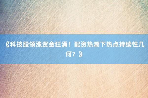 《科技股领涨资金狂涌！配资热潮下热点持续性几何？》