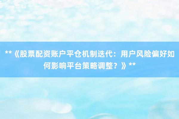 **《股票配资账户平仓机制迭代：用户风险偏好如何影响平台策略调整？》**