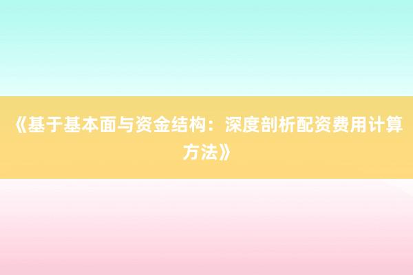 《基于基本面与资金结构：深度剖析配资费用计算方法》