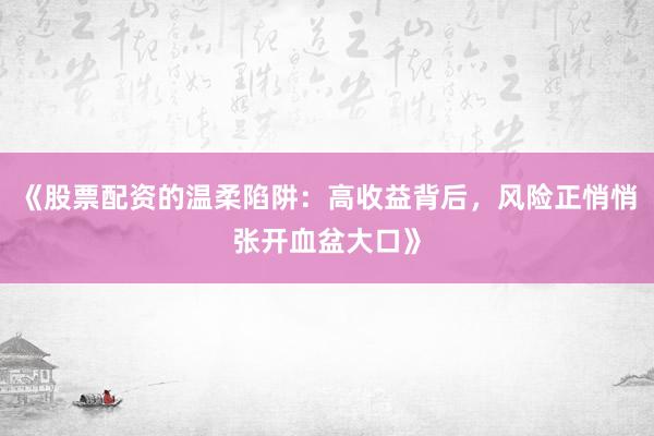 《股票配资的温柔陷阱：高收益背后，风险正悄悄张开血盆大口》