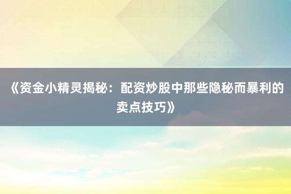 《资金小精灵揭秘：配资炒股中那些隐秘而暴利的卖点技巧》