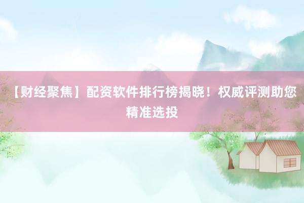 【财经聚焦】配资软件排行榜揭晓！权威评测助您精准选投