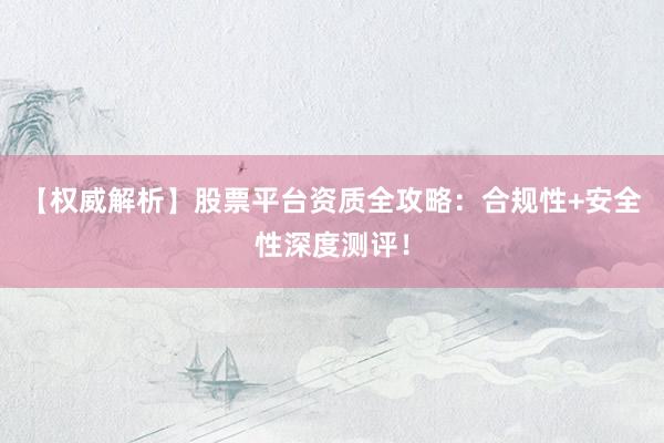 【权威解析】股票平台资质全攻略:合规性+安全性深度测评!