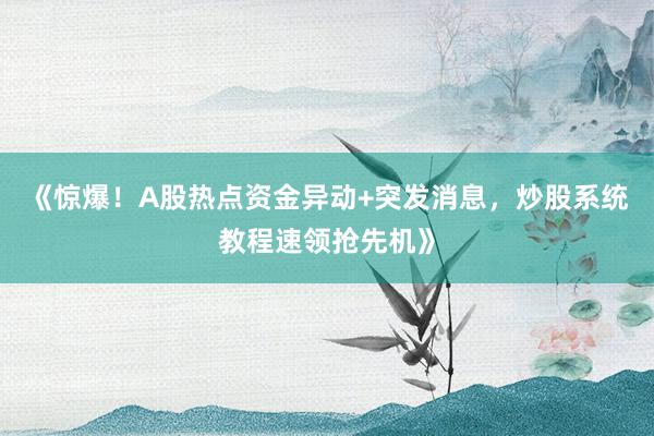 《惊爆！A股热点资金异动+突发消息，炒股系统教程速领抢先机》