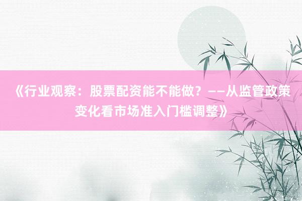 《行业观察：股票配资能不能做？——从监管政策变化看市场准入门槛调整》