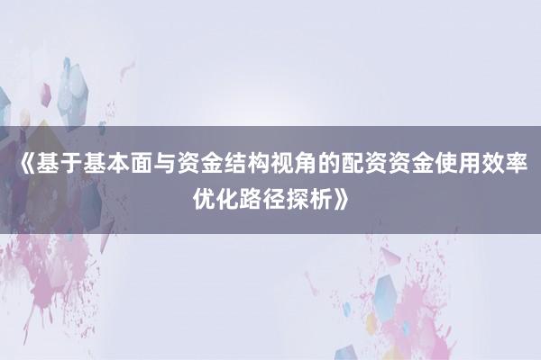 《基于基本面与资金结构视角的配资资金使用效率优化路径探析》