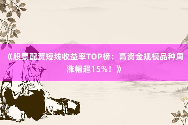 《股票配资短线收益率TOP榜：高资金规模品种周涨幅超15%！》
