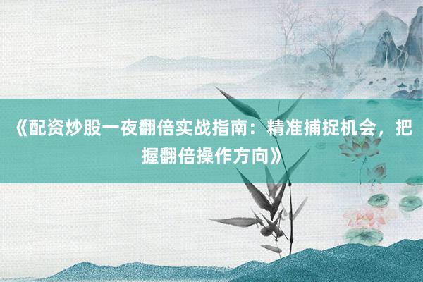 《配资炒股一夜翻倍实战指南：精准捕捉机会，把握翻倍操作方向》