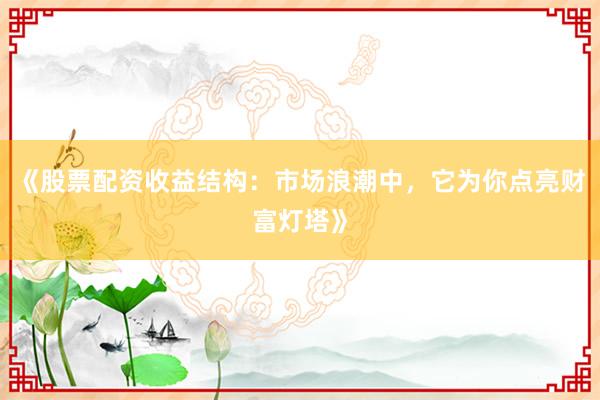 《股票配资收益结构：市场浪潮中，它为你点亮财富灯塔》