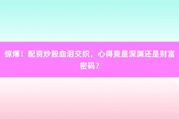 惊爆！配资炒股血泪交织，心得竟是深渊还是财富密码？