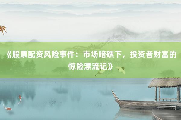 《股票配资风险事件：市场暗礁下，投资者财富的惊险漂流记》