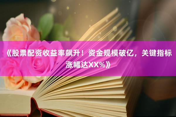 《股票配资收益率飙升！资金规模破亿，关键指标涨幅达XX%》