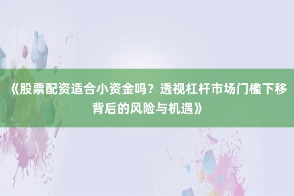 《股票配资适合小资金吗？透视杠杆市场门槛下移背后的风险与机遇》