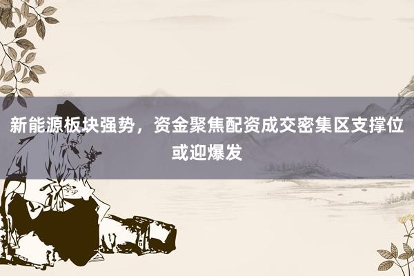 新能源板块强势，资金聚焦配资成交密集区支撑位或迎爆发