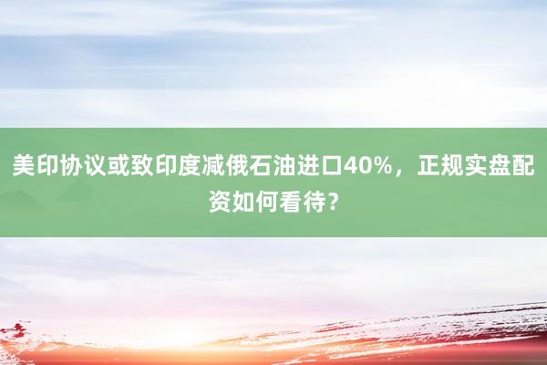 美印协议或致印度减俄石油进口40%，正规实盘配资如何看待？
