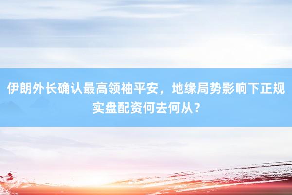 伊朗外长确认最高领袖平安，地缘局势影响下正规实盘配资何去何从？