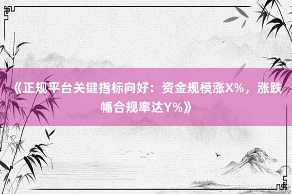《正规平台关键指标向好：资金规模涨X%，涨跌幅合规率达Y%》