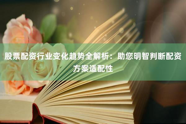股票配资行业变化趋势全解析：助您明智判断配资方案适配性