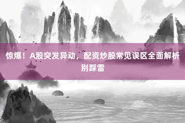 惊爆！A股突发异动，配资炒股常见误区全面解析别踩雷