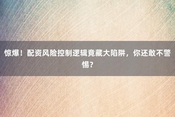 惊爆！配资风险控制逻辑竟藏大陷阱，你还敢不警惕？