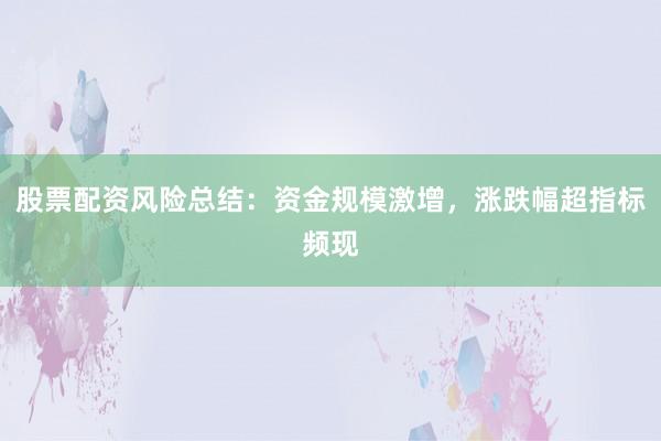股票配资风险总结：资金规模激增，涨跌幅超指标频现