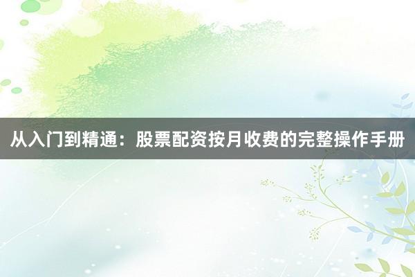 从入门到精通：股票配资按月收费的完整操作手册