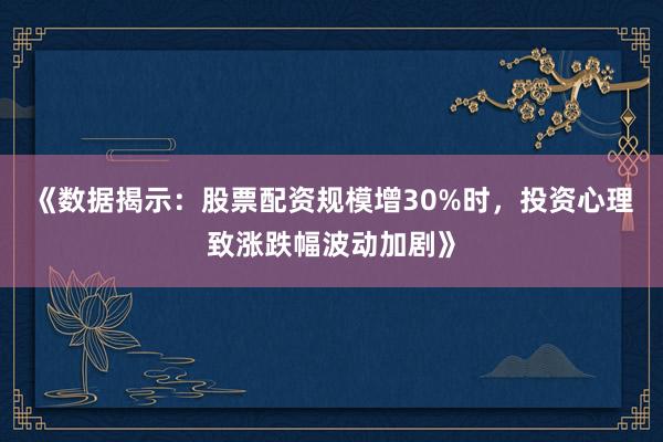 《数据揭示：股票配资规模增30%时，投资心理致涨跌幅波动加剧》