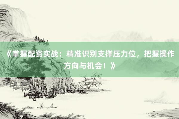 《掌握配资实战：精准识别支撑压力位，把握操作方向与机会！》