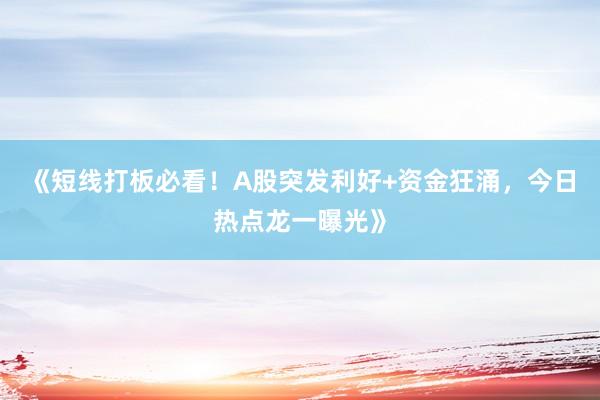 《短线打板必看！A股突发利好+资金狂涌，今日热点龙一曝光》