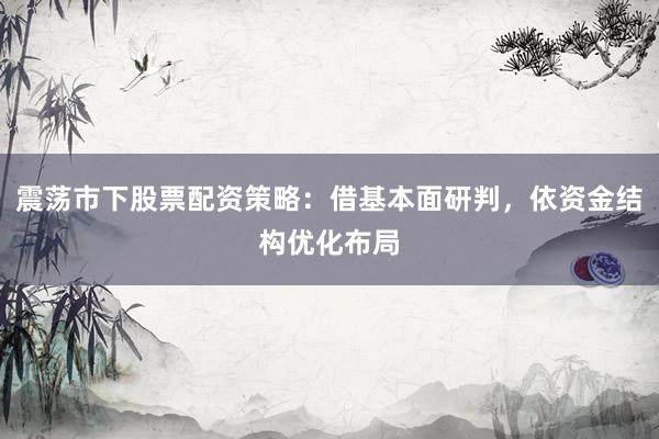 震荡市下股票配资策略：借基本面研判，依资金结构优化布局