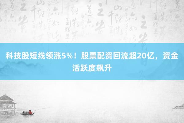 科技股短线领涨5%！股票配资回流超20亿，资金活跃度飙升