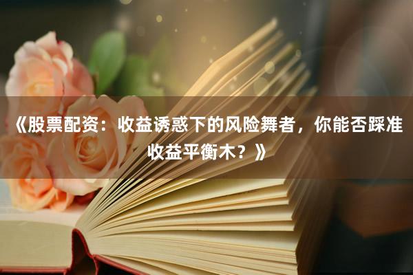 《股票配资:收益诱惑下的风险舞者,你能否踩准收益平衡木?》