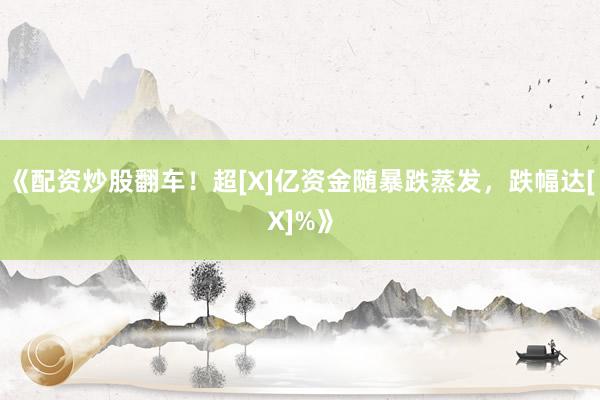 《配资炒股翻车！超[X]亿资金随暴跌蒸发，跌幅达[X]%》