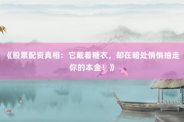 《股票配资真相：它戴着糖衣，却在暗处悄悄抽走你的本金！》