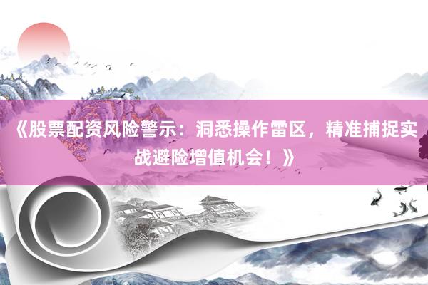 《股票配资风险警示：洞悉操作雷区，精准捕捉实战避险增值机会！》