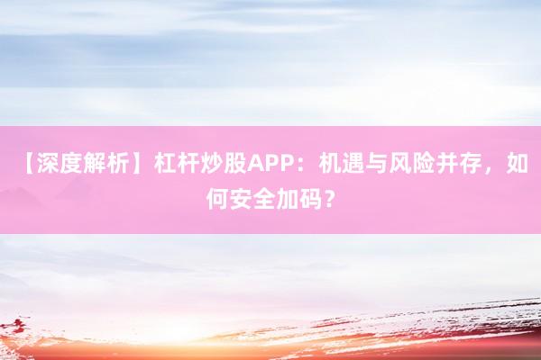 【深度解析】杠杆炒股APP：机遇与风险并存，如何安全加码？