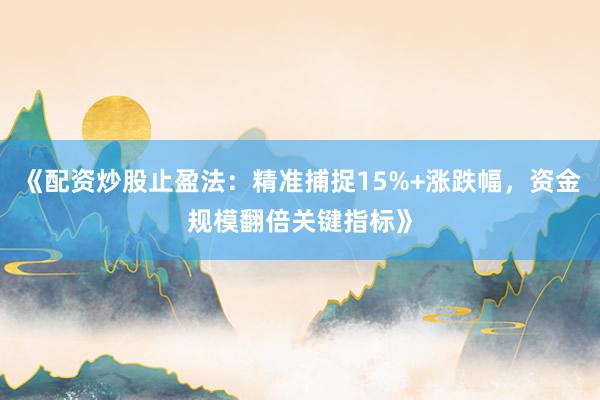 《配资炒股止盈法：精准捕捉15%+涨跌幅，资金规模翻倍关键指标》