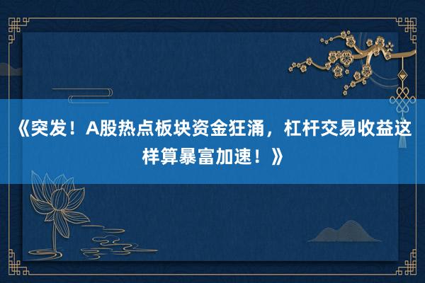 《突发！A股热点板块资金狂涌，杠杆交易收益这样算暴富加速！》