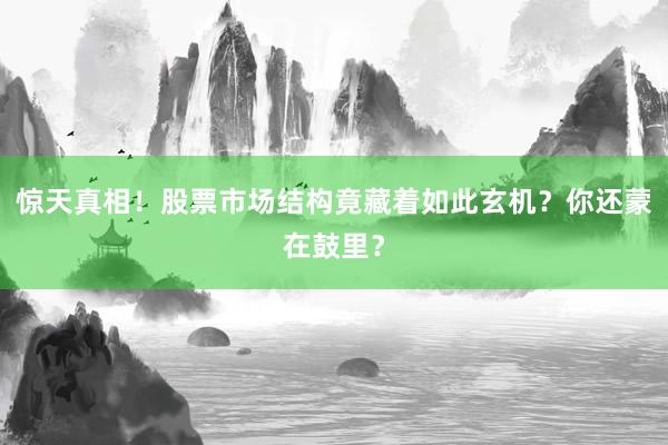 惊天真相！股票市场结构竟藏着如此玄机？你还蒙在鼓里？