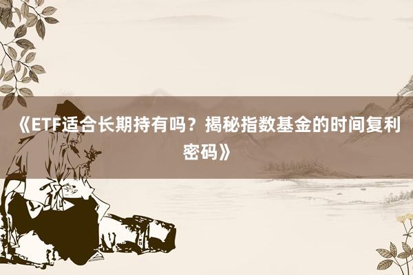 《ETF适合长期持有吗？揭秘指数基金的时间复利密码》