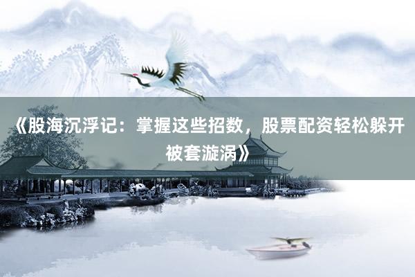 《股海沉浮记：掌握这些招数，股票配资轻松躲开被套漩涡》