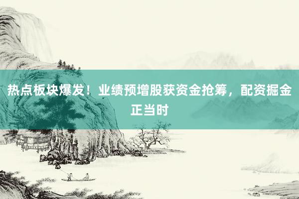 热点板块爆发！业绩预增股获资金抢筹，配资掘金正当时