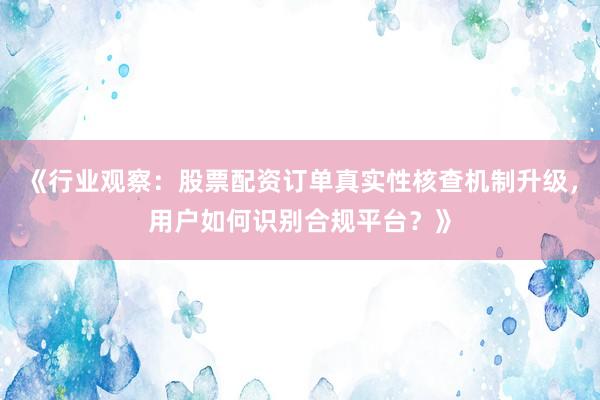 《行业观察：股票配资订单真实性核查机制升级，用户如何识别合规平台？》