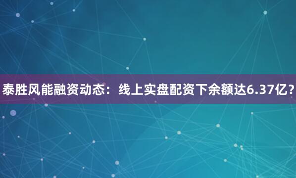 泰胜风能融资动态：线上实盘配资下余额达6.37亿？