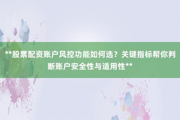 **股票配资账户风控功能如何选？关键指标帮你判断账户安全性与适用性**