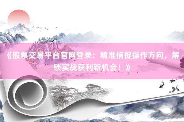 《股票交易平台官网登录：精准捕捉操作方向，解锁实战获利新机会！》