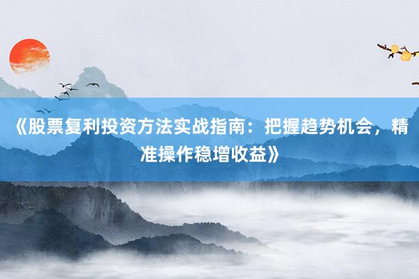 《股票复利投资方法实战指南：把握趋势机会，精准操作稳增收益》
