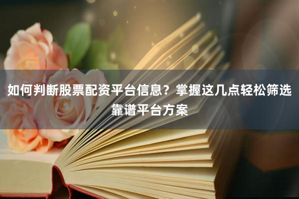 如何判断股票配资平台信息？掌握这几点轻松筛选靠谱平台方案