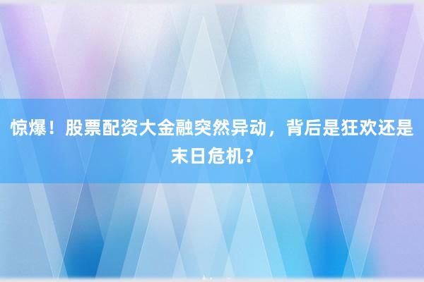 惊爆！股票配资大金融突然异动，背后是狂欢还是末日危机？